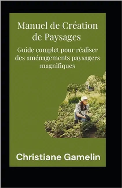 Manuel de Création de Paysages: Guide complet pour réaliser des aménagements paysagers magnifiques by Gamelin, Christiane
