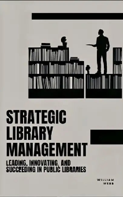 Strategic Library Management: Leading, Innovating, and Succeeding in Public Libraries by William Webb