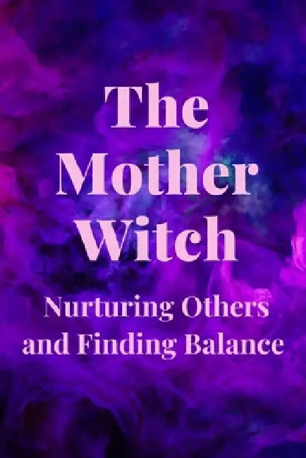 The Mother Witch: Nurturing Others and Finding Balance by Nichole Callaghan
