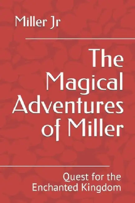 The Magical Adventures of Miller: Quest for the Enchanted Kingdom by Miller, Jr. 