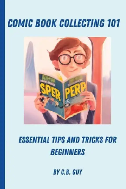 Comic Book Collecting 101: Essential Tips and Tricks for Beginners by C. B. Guy