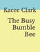 The Busy Bumble Bee by Joan Clark, Kacee E. Clark