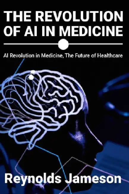The Revolution of AI in Medicine: AI Revolution in Medicine, The Future of Healthcare by Reynolds Jameson
