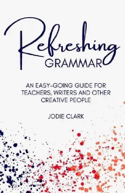 Refreshing Grammar: An easy-going guide for teachers, writers and other creative people by Jodie Clark