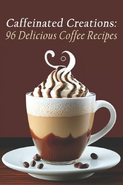 Caffeinated Creations: 96 Delicious Coffee Recipes by Coff Cretio