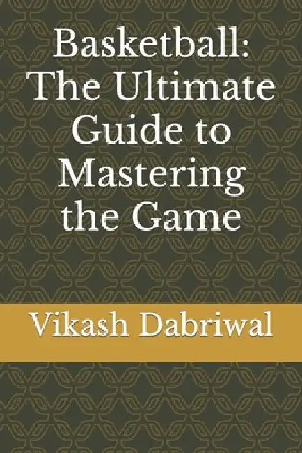 Basketball: The Ultimate Guide to Mastering the Game by Vikash Dabriwal