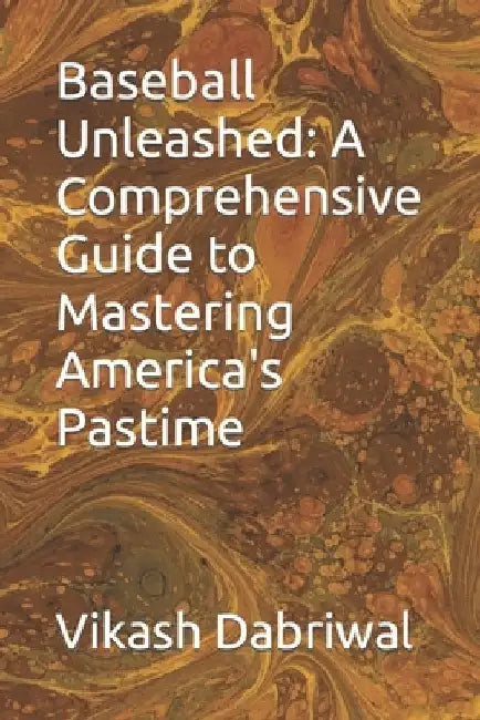 Baseball Unleashed: A Comprehensive Guide to Mastering America's Pastime by Vikash Dabriwal