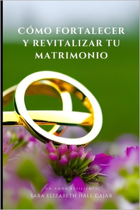 Cómo fortalecer y revitalizar tu matrimonio: Un amor resiliente by Sara Elizabeth Hall Cajar