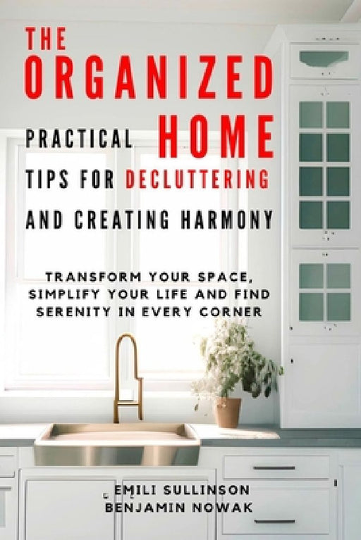 The Organized Home: Practical Tips for Decluttering and Creating Harmony: Transform Your Space, Simplify Your Life and Find Serenity in Every Corner by Benjamin Nowak