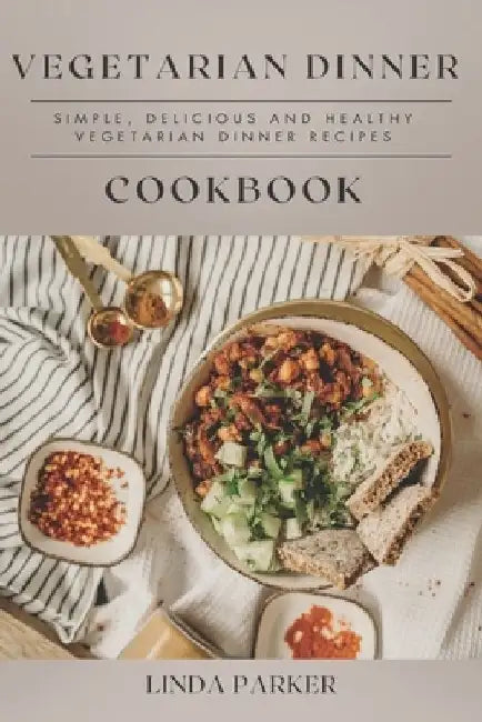 Vegetarian Dinner Cookbook: Simple, Delicious and Healthy Vegetarian Dinner Recipes by Linda Parker