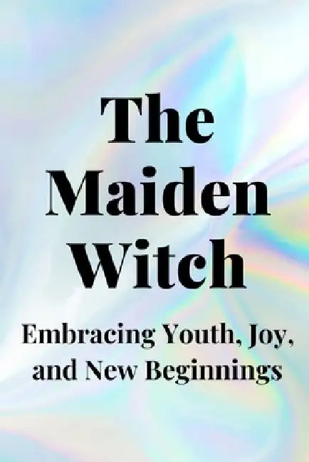 The Maiden Witch: Embracing Youth, Joy, and New Beginnings by Nichole Callaghan