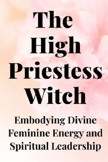 The High Priestess Witch: Embodying Divine Feminine Energy and Spiritual Leadership by Nichole Callaghan