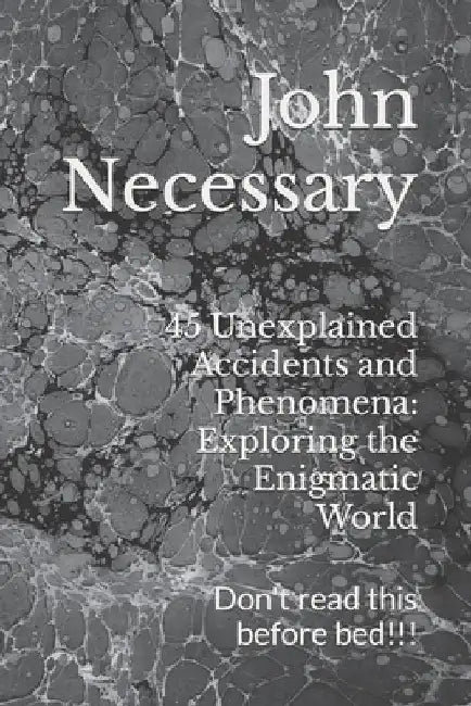 45 Unexplained Accidents and Phenomena: Exploring the Enigmatic World: Don't read this before bed!!! by John Necessary