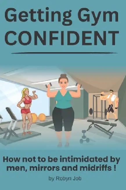 Getting Gym Confident: How not to be intimidated by men, mirrors and midriffs! by Robyn Job