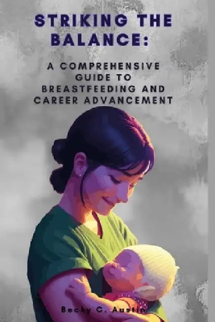 Striking the Balance: A Comprehensive Guide to Breastfeeding and Career Advancement by Becky C. Austin