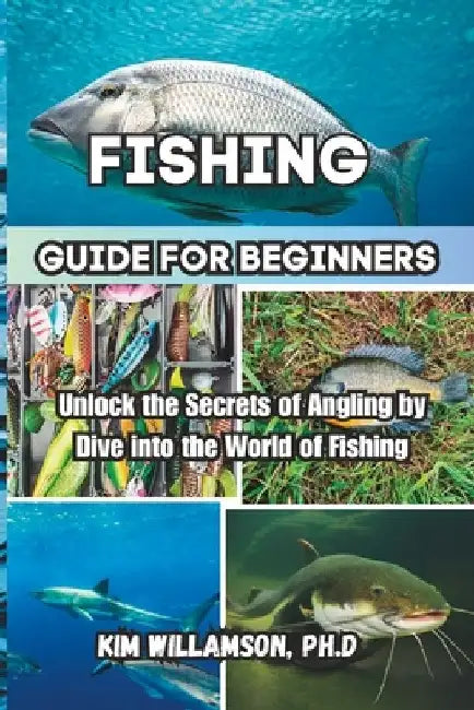 Fishing Guide for beginners: Unlock the Secrets of Angling by Dive into the World of Fishing by Kim Williamson Ph. D.