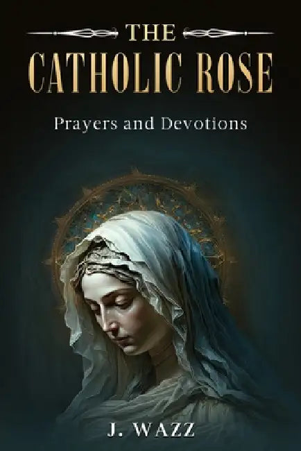 The Catholic Rose: Prayers and Devotions by J. Wazz