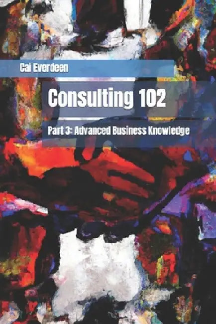 Consulting 102: Part 3: Advanced Business Knowledge by Cai Everdeen