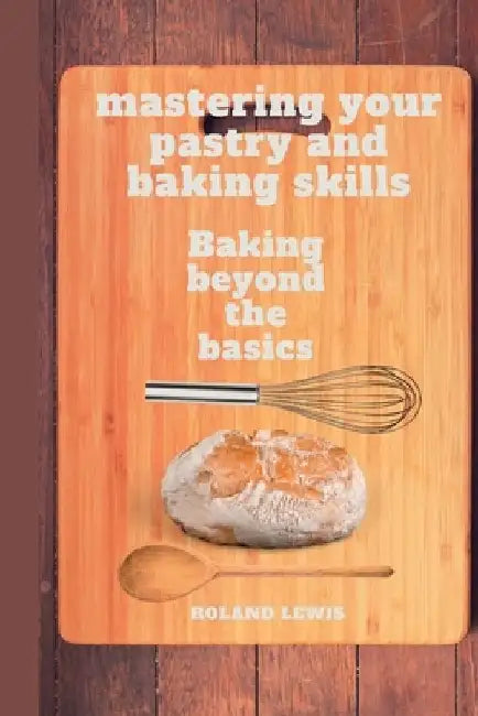 Mastering Your Pastry and Baking Skills: Baking Beyond the Basics by Roland Lewis