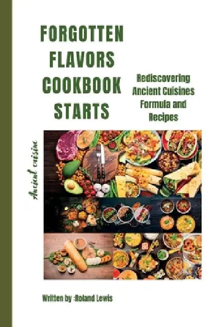 Forgotten Flavors Cookbook: : Rediscovering Ancient Cuisines Formula and Recipes by Roland Lewis