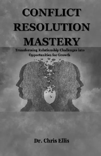 Conflict Resolution Mastery: Transforming Relationship Challenges into Opportunities for Growth by Chris Ellis