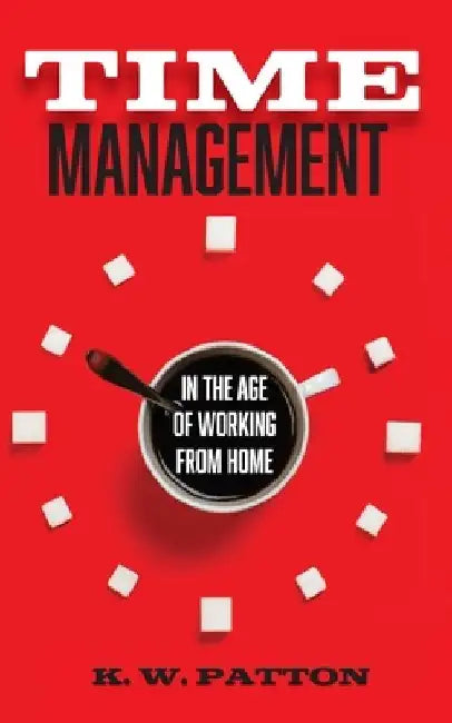 Time Management: In the Work from Home and Hybrid Era by K. W. Patton