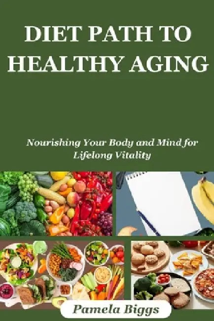 Diet Path to Healthy Aging: Nourishing Your Body and Mind for Lifelong Vitality by Pamela Biggs