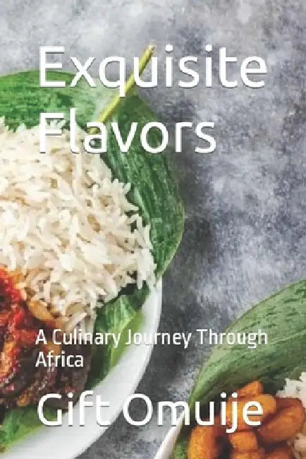 Exquisite Flavors: A Culinary Journey Through Africa by Gift Omuije