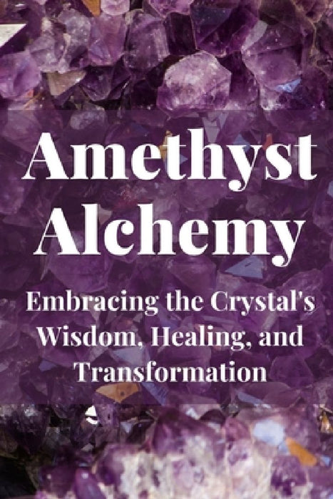 Amethyst Alchemy: Embracing the Crystal's Wisdom, Healing, and Transformation by Nichole Callaghan