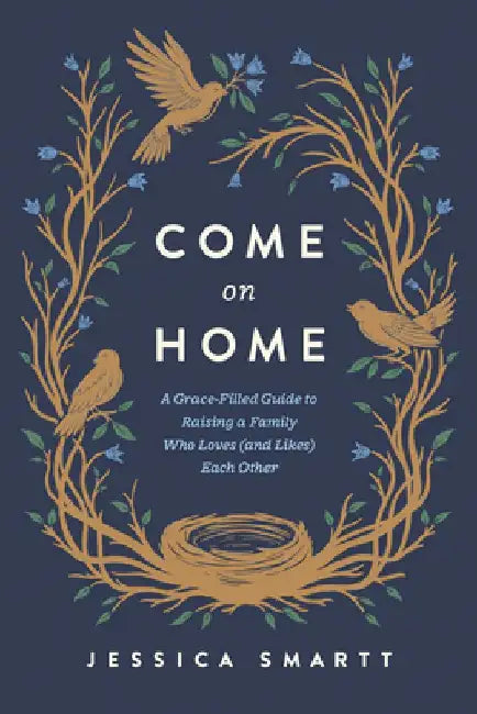 Come on Home: A Grace-Filled Guide to Raising a Family Who Loves (and Likes) Each Other 
