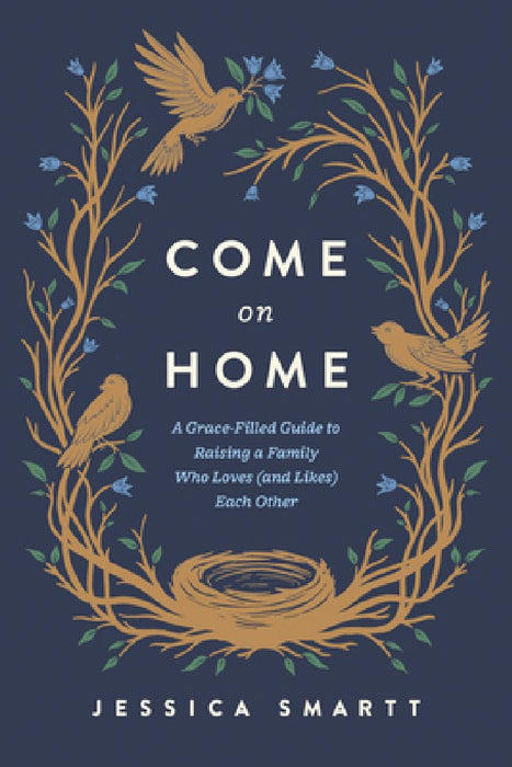 Come on Home: A Grace-Filled Guide to Raising a Family Who Loves (and Likes) Each Other  by Jessica Smartt