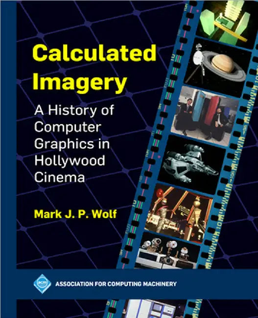 Calculated Imagery: A History of Computer Graphics in Hollywood Cinema by Mark J. P. Wolf