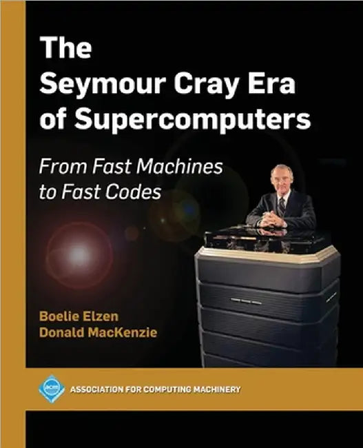 The Seymour Cray Era of Supercomputers: From Fast Machines to Fast Codes by Boelie Elzen
