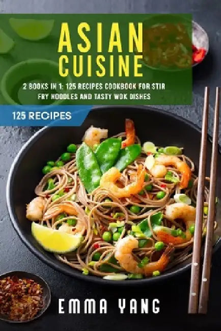 Asian Cuisine: 2 Books In 1: 125 Recipes Cookbook For Stir Fry Noodles And Tasty Wok Dishes by Emma Yang