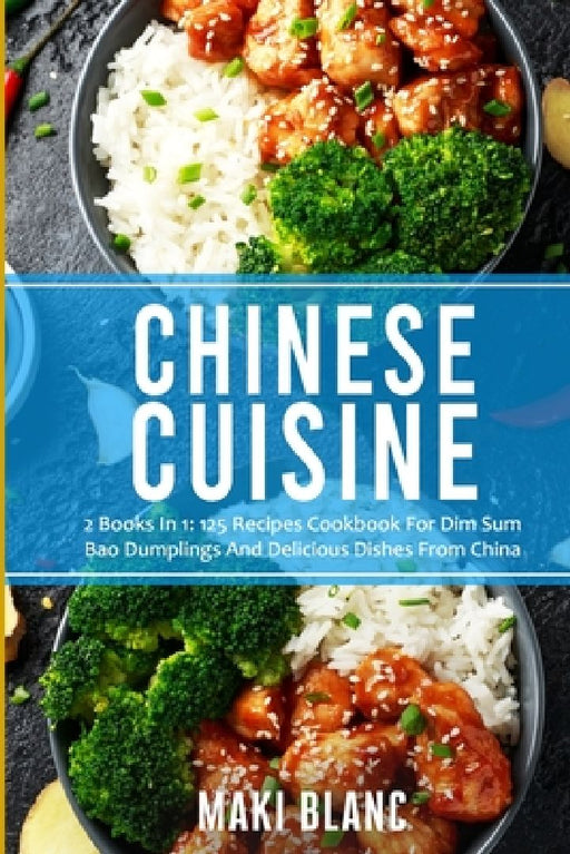 Chinese Cuisine: 2 Books In 1: 125 Recipes Cookbook For Dim Sum Bao Dumplings And Delicious Dishes From China by Maki Blanc