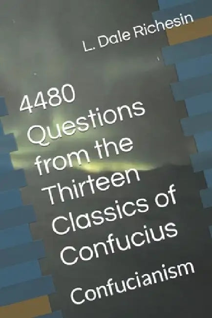 4480 Questions from the Thirteen Classics of Confucius: Confucianism by L. Dale Richesin