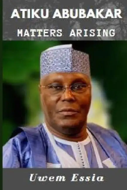 Atiku Abubakar: Matters Arising by Uwem Essia