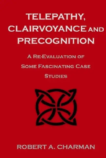 Telepathy, Clairvoyance and Precognition: A Re-Evaluation of Some Fascinating Case Studies by Robert A. Charman