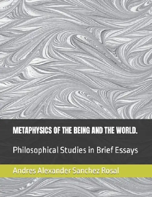 Metaphysics of the Being and the World.: Philosophical Studies in Brief Essays by Andres Alexander Sanchez