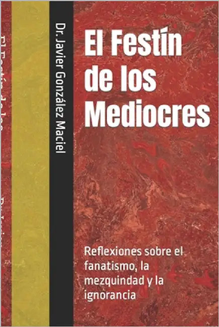 El Festín de los Mediocres: Reflexiones sobre el fanatismo, la mezquindad y la ignorancia by Maciel, Javier González