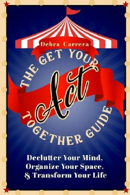 The Get Your Act Together Guide: Declutter Your Mind, Organize Your Space, & Transform Your Life by Debra Carrera