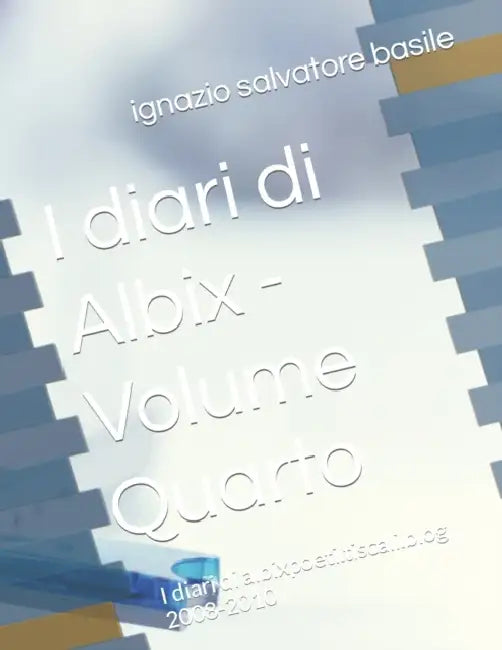 I diari di Albix - Volume Quarto: I diari di albixpoeti.tiscali.blog 2008-2010 by Ignazio Salvatore Basile