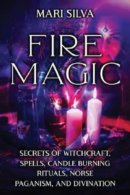 Fire Magic: Secrets of Witchcraft, Spells, Candle Burning Rituals, Norse Paganism, and Divination by Mari Silva