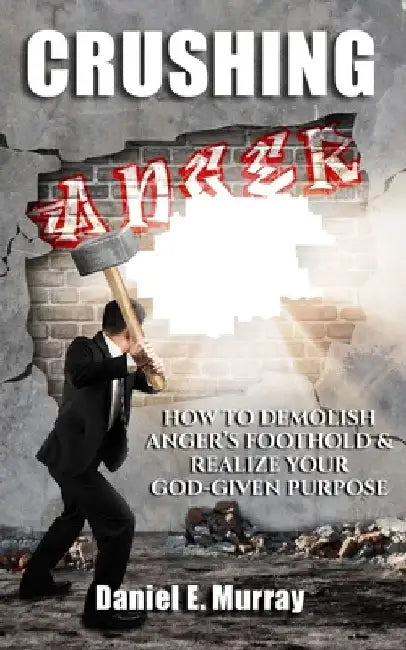 Crushing Anger: How to Demolish Anger's Foothold & Realize Your God Given Purpose by Daniel E. Murray
