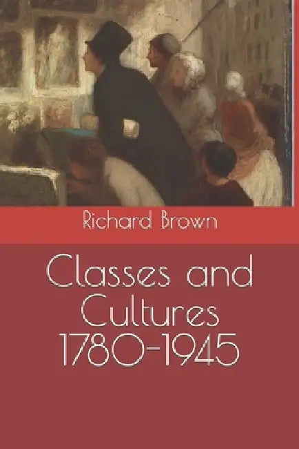 Classes and Cultures 1780-1945 by Richard Brown
