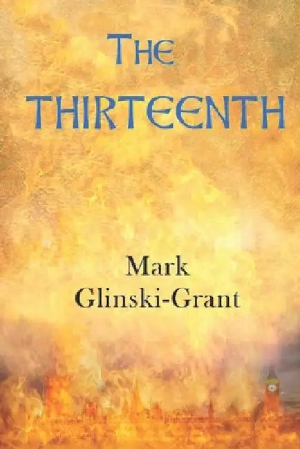 The Thirteenth: A Novel For Troubled Times - the inspiring and challenging spiritual journey of a reborn Arthurian knight through a dy by Mark Glinski-Grant