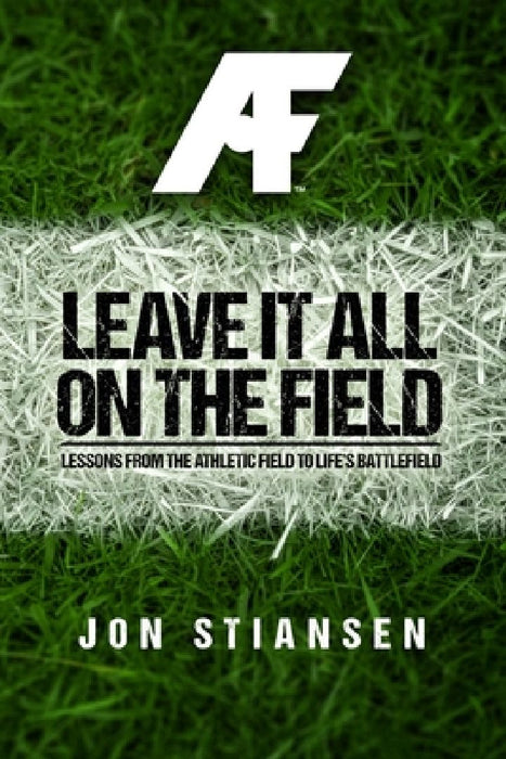 Leave It All On The Field: Lessons from the Athletic Field to Life's Battlefield by Jon Stiansen