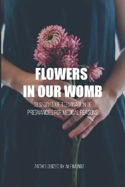 Flowers in our womb: 19 Stories of Termination of Pregnancies for Medical Reasons by Ale Munoz
