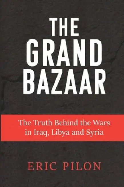 The Grand Bazaar: The Truth Behind the Wars in Iraq, Libya and Syria by Eric Pilon