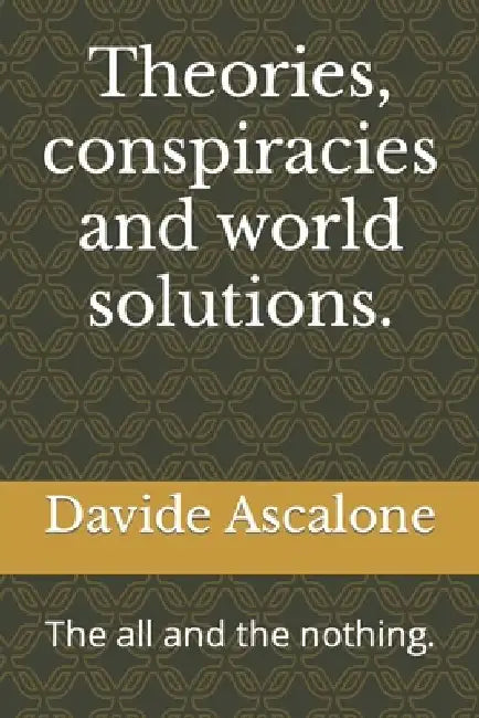 Theories, conspiracies and world solutions.: The all and the nothing. by Davide Ascalone